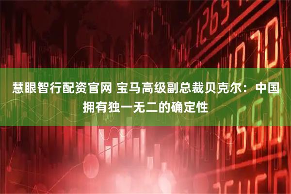 慧眼智行配资官网 宝马高级副总裁贝克尔：中国拥有独一无二的确定性