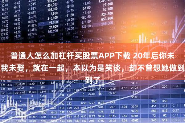 普通人怎么加杠杆买股票APP下载 20年后你未嫁我未娶，就在一起，本以为是笑谈，却不曾想她做到了