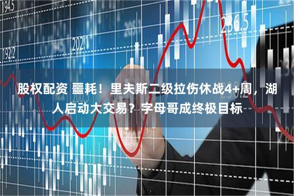 股权配资 噩耗！里夫斯二级拉伤休战4+周，湖人启动大交易？字母哥成终极目标