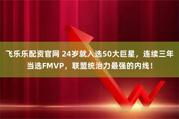 飞乐乐配资官网 24岁就入选50大巨星，连续三年当选FMVP，联盟统治力最强的内线！