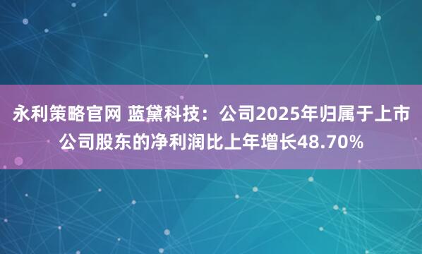 永利策略官网 蓝黛科技:公司2025年归属于上市公司股东的净利润比上年增长48.70%
