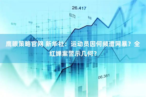 鹰眼策略官网 新华社：运动员因何频遭网暴？全红婵案警示几何？