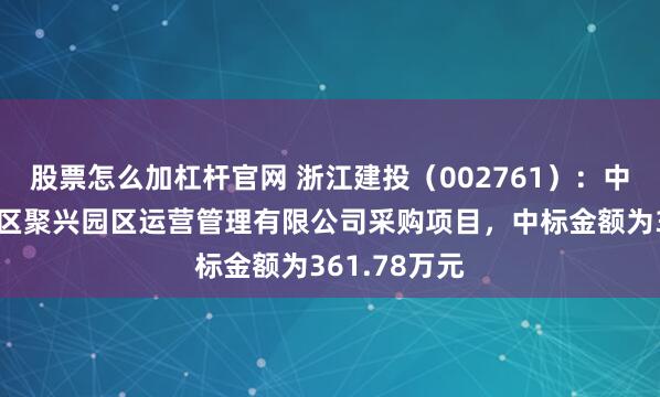 股票怎么加杠杆官网 浙江建投（002761）：中标台州湾新区聚兴园区运营管理有限公司采购项目，中标金额为361.78万元