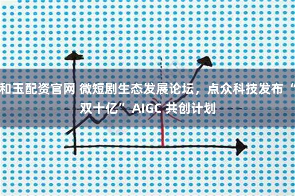 和玉配资官网 微短剧生态发展论坛，点众科技发布 “双十亿” AIGC 共创计划