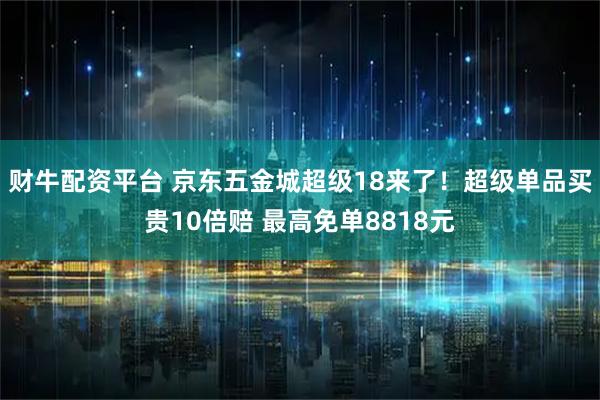 财牛配资平台 京东五金城超级18来了！超级单品买贵10倍赔 最高免单8818元