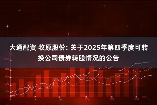 大通配资 牧原股份: 关于2025年第四季度可转换公司债券转股情况的公告
