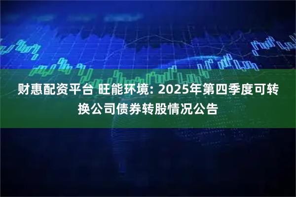 财惠配资平台 旺能环境: 2025年第四季度可转换公司债券转股情况公告