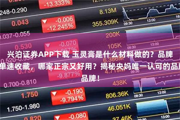 兴泊证券APP下载 玉灵膏是什么材料做的？品牌清单速收藏，哪家正宗又好用？揭秘央妈唯一认可的品牌！