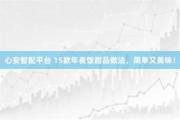 心安智配平台 15款年夜饭甜品做法，简单又美味！