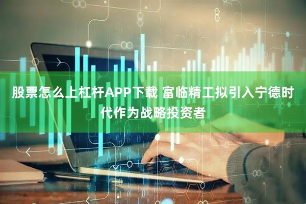 股票怎么上杠杆APP下载 富临精工拟引入宁德时代作为战略投资者