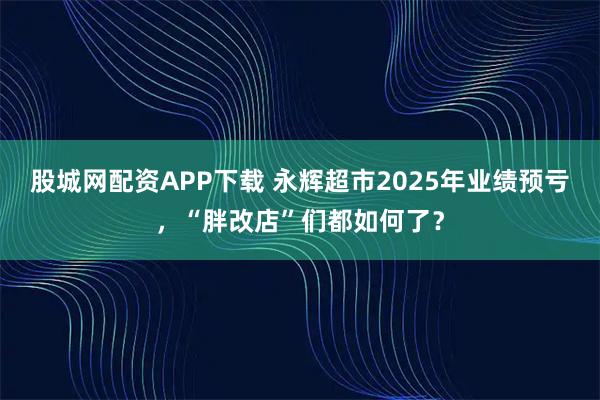 股城网配资APP下载 永辉超市2025年业绩预亏，“胖改店”们都如何了？