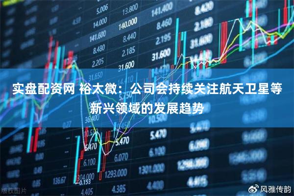 实盘配资网 裕太微：公司会持续关注航天卫星等新兴领域的发展趋势
