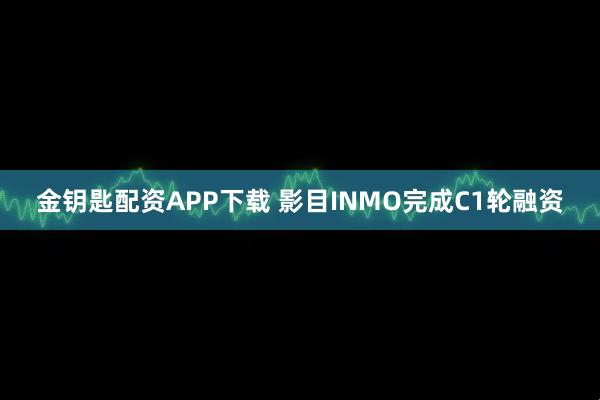 金钥匙配资APP下载 影目INMO完成C1轮融资