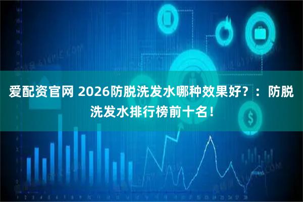 爱配资官网 2026防脱洗发水哪种效果好？：防脱洗发水排行榜前十名！