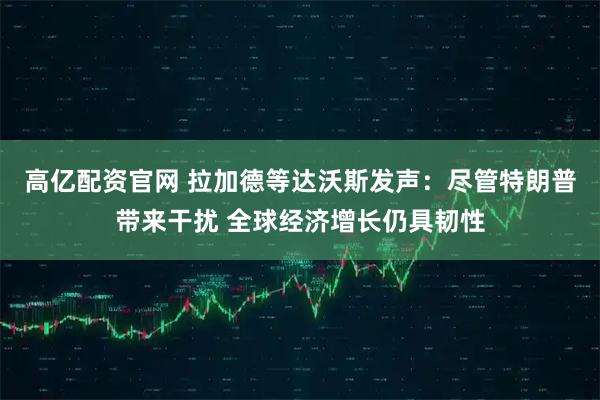 高亿配资官网 拉加德等达沃斯发声：尽管特朗普带来干扰 全球经济增长仍具韧性