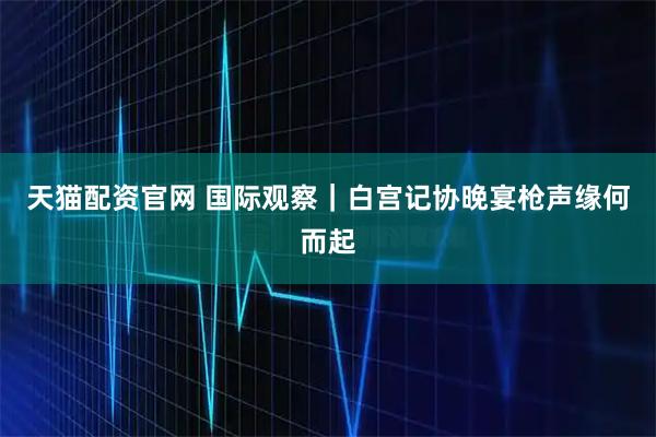 天猫配资官网 国际观察｜白宫记协晚宴枪声缘何而起