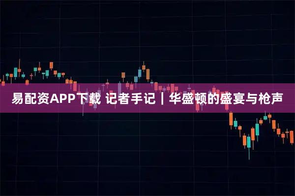 易配资APP下载 记者手记｜华盛顿的盛宴与枪声