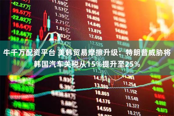 牛千万配资平台 美韩贸易摩擦升级：特朗普威胁将韩国汽车关税从15%提升至25%