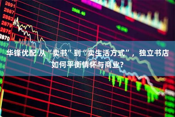 华锋优配 从“卖书”到“卖生活方式”，独立书店如何平衡情怀与商业？