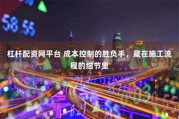杠杆配资网平台 成本控制的胜负手，藏在施工流程的细节里