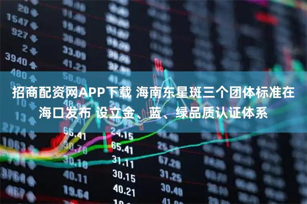 招商配资网APP下载 海南东星斑三个团体标准在海口发布 设立金、蓝、绿品质认证体系