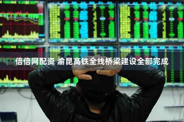 倍倍网配资 渝昆高铁全线桥梁建设全部完成