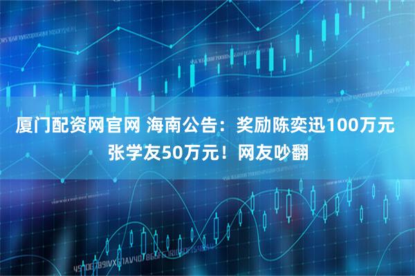 厦门配资网官网 海南公告：奖励陈奕迅100万元 张学友50万元！网友吵翻
