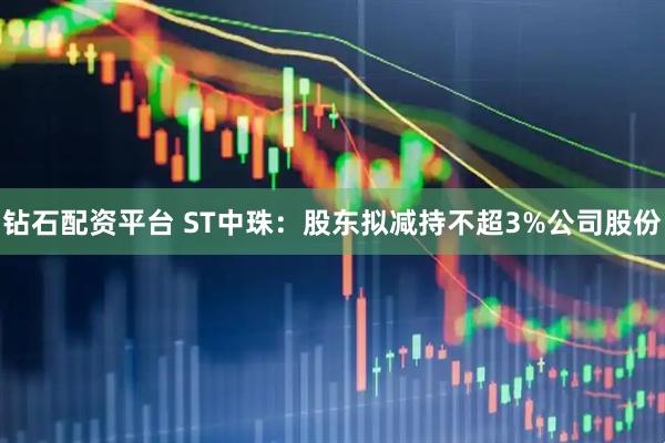 钻石配资平台 ST中珠：股东拟减持不超3%公司股份