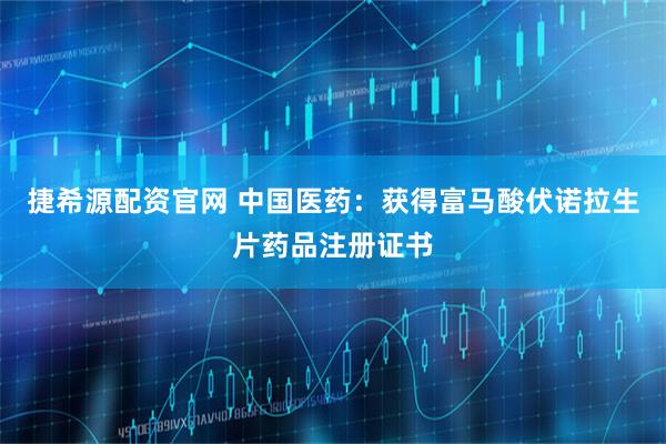 捷希源配资官网 中国医药：获得富马酸伏诺拉生片药品注册证书