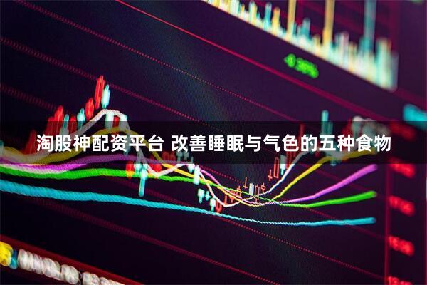 淘股神配资平台 改善睡眠与气色的五种食物