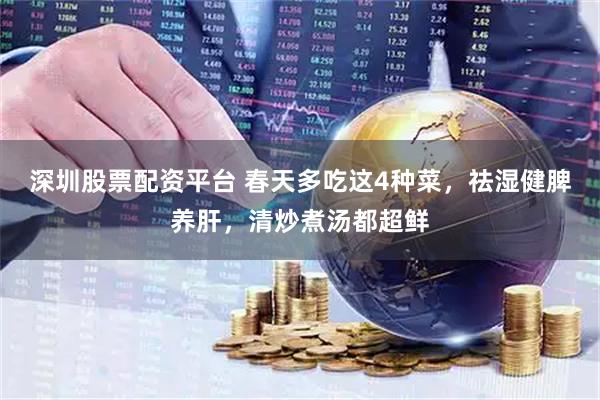 深圳股票配资平台 春天多吃这4种菜，祛湿健脾养肝，清炒煮汤都超鲜