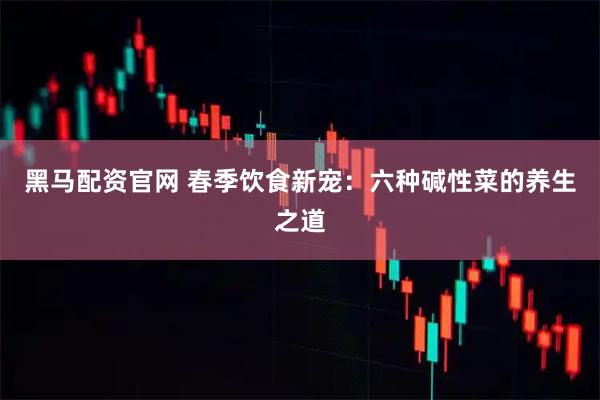 黑马配资官网 春季饮食新宠：六种碱性菜的养生之道