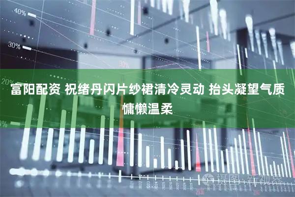富阳配资 祝绪丹闪片纱裙清冷灵动 抬头凝望气质慵懒温柔