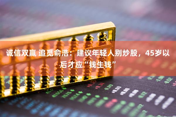 诚信双赢 追觅俞浩：建议年轻人别炒股，45岁以后才应“钱生钱”