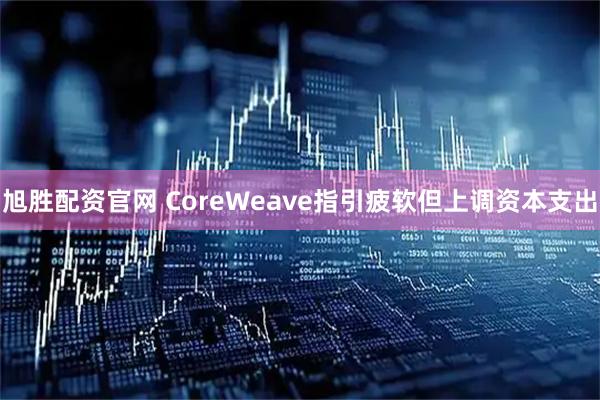旭胜配资官网 CoreWeave指引疲软但上调资本支出