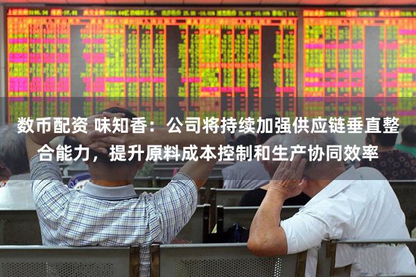 数币配资 味知香：公司将持续加强供应链垂直整合能力，提升原料成本控制和生产协同效率
