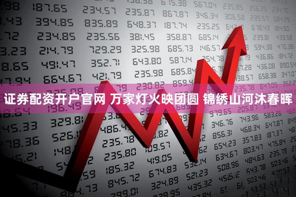 证券配资开户官网 万家灯火映团圆 锦绣山河沐春晖