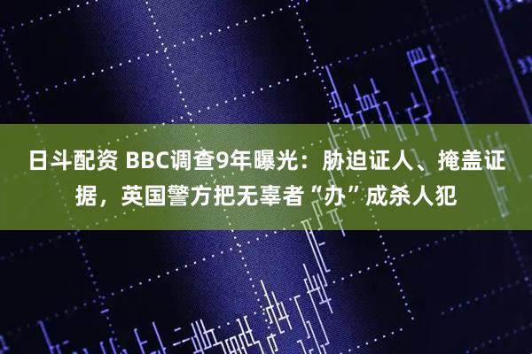 日斗配资 BBC调查9年曝光：胁迫证人、掩盖证据，英国警方把无辜者“办”成杀人犯