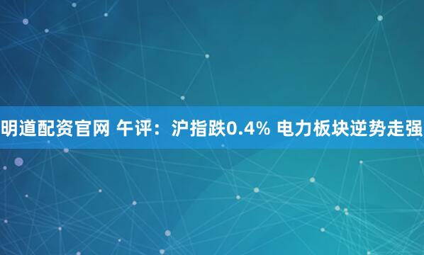 明道配资官网 午评：沪指跌0.4% 电力板块逆势走强