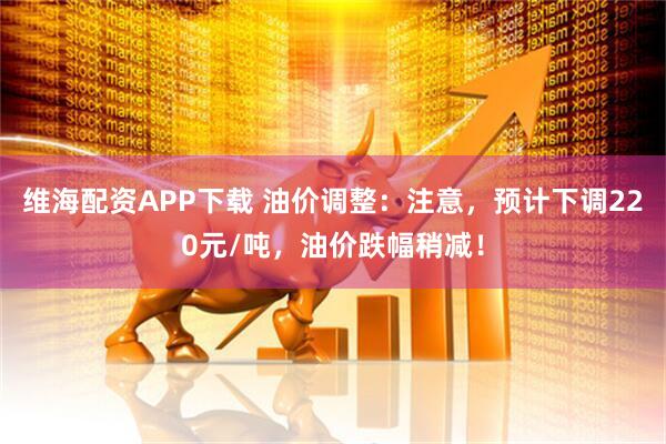 维海配资APP下载 油价调整：注意，预计下调220元/吨，油价跌幅稍减！