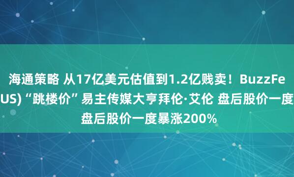 海通策略 从17亿美元估值到1.2亿贱卖！BuzzFeed(BZFD.US)“跳楼价”易主传媒大亨拜伦·艾伦 盘后股价一度暴涨200%